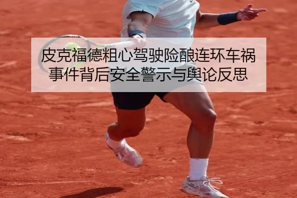皮克福德粗心驾驶险酿连环车祸 事件背后安全警示与舆论反思